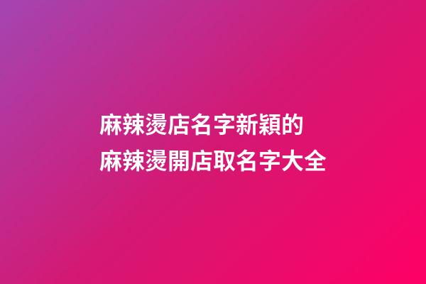 麻辣燙店名字新穎的 麻辣燙開店取名字大全-第1張-店鋪起名-玄機派